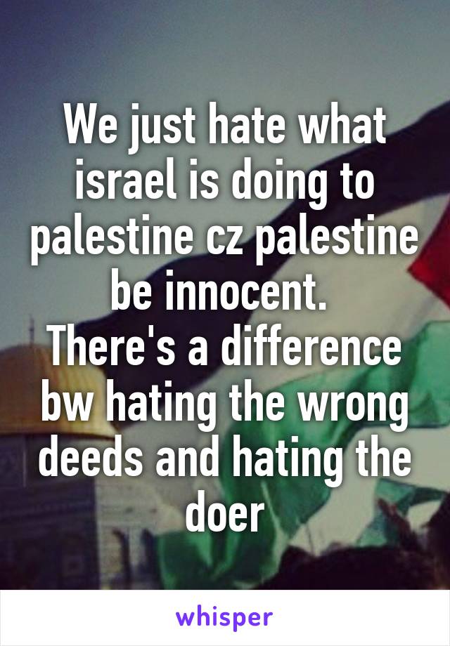 We just hate what israel is doing to palestine cz palestine be innocent. 
There's a difference bw hating the wrong deeds and hating the doer