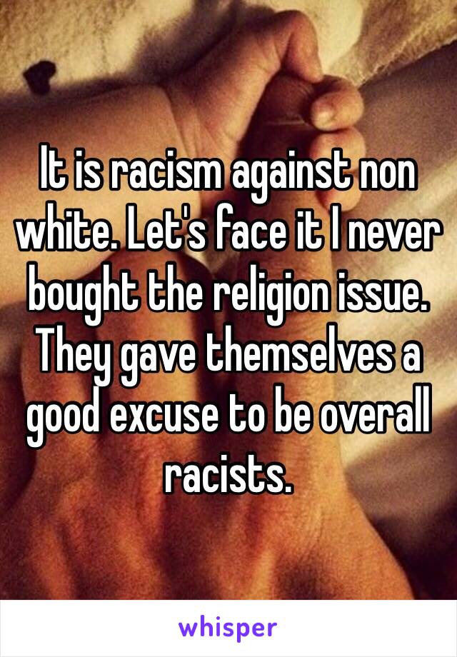 It is racism against non white. Let's face it I never bought the religion issue. They gave themselves a good excuse to be overall racists.