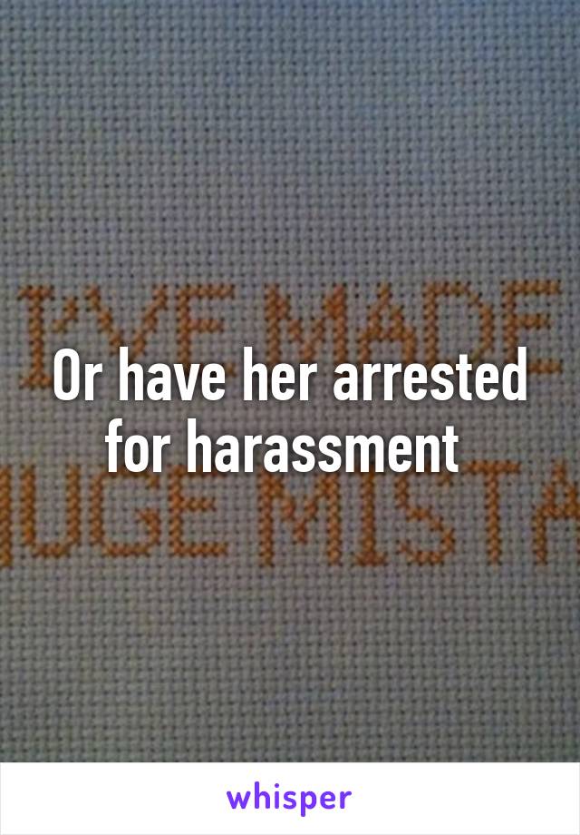 Or have her arrested for harassment 
