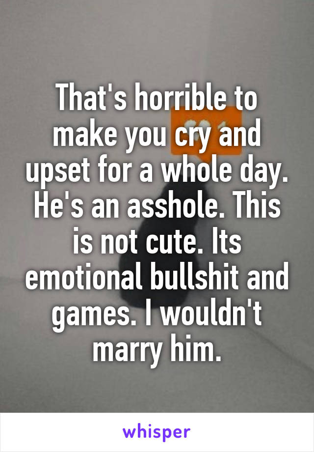 That's horrible to make you cry and upset for a whole day. He's an asshole. This is not cute. Its emotional bullshit and games. I wouldn't marry him.