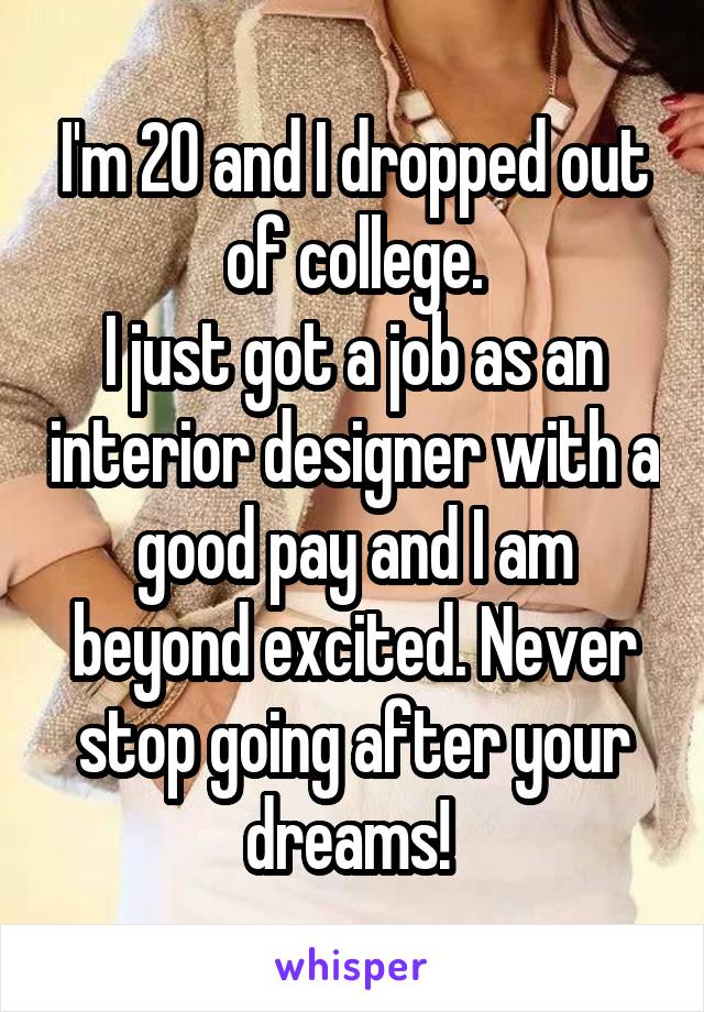 I'm 20 and I dropped out of college.
I just got a job as an interior designer with a good pay and I am beyond excited. Never stop going after your dreams! 