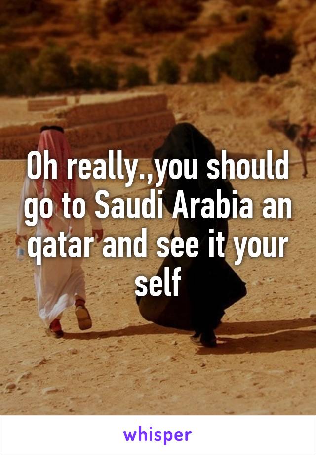 Oh really.,you should go to Saudi Arabia an qatar and see it your self