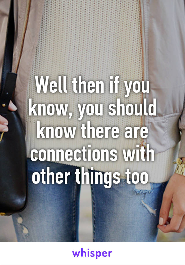 Well then if you know, you should know there are connections with other things too 