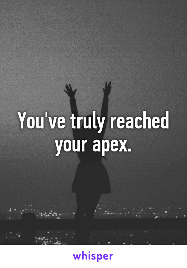 You've truly reached your apex.