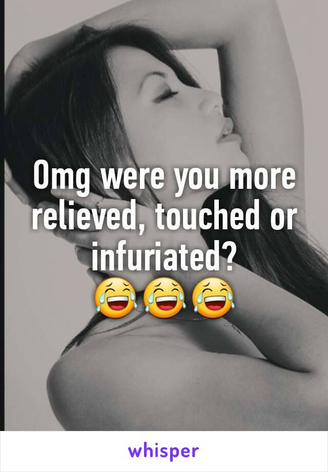 Omg were you more relieved, touched or infuriated? 😂😂😂