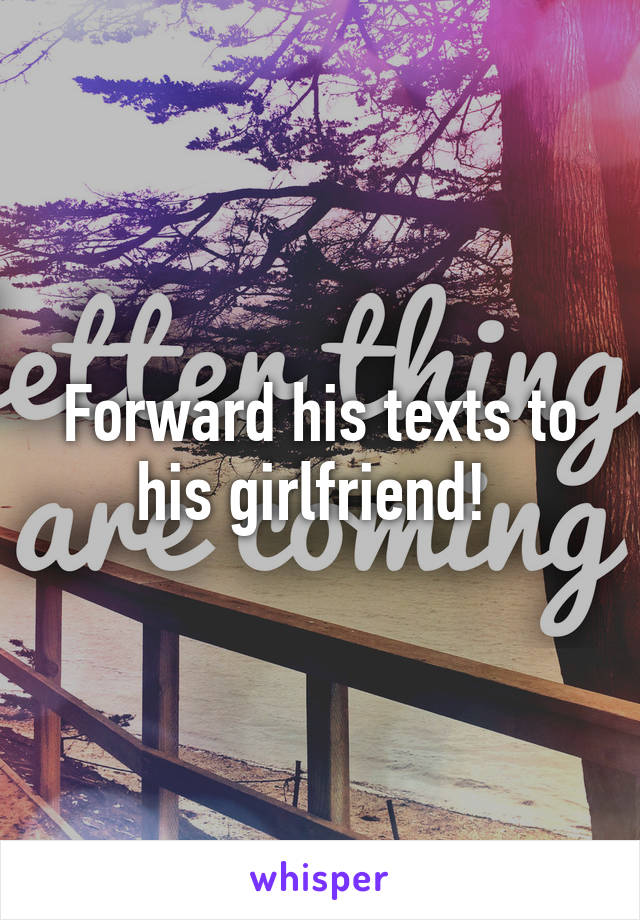 Forward his texts to his girlfriend! 