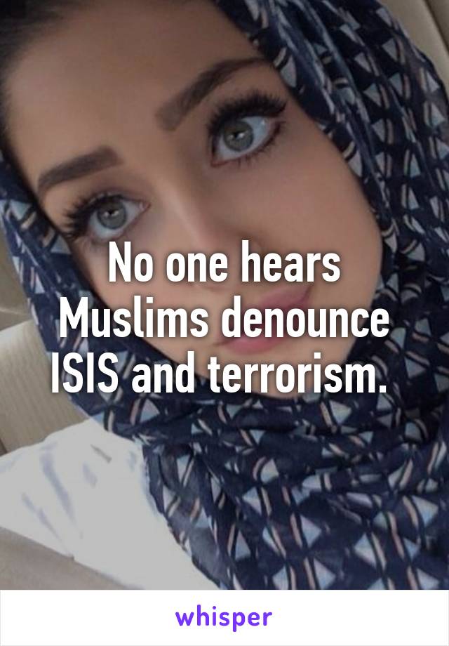 No one hears Muslims denounce ISIS and terrorism. 