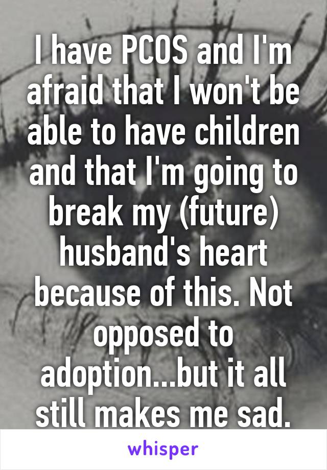 I have PCOS and I'm afraid that I won't be able to have children and that I'm going to break my (future) husband's heart because of this. Not opposed to adoption...but it all still makes me sad.