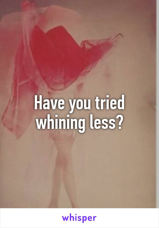Have you tried whining less?