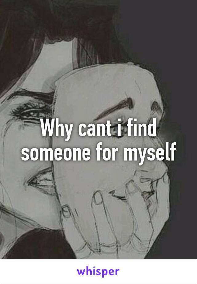 Why cant i find someone for myself