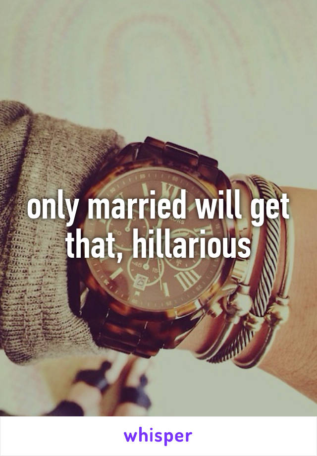 only married will get that, hillarious