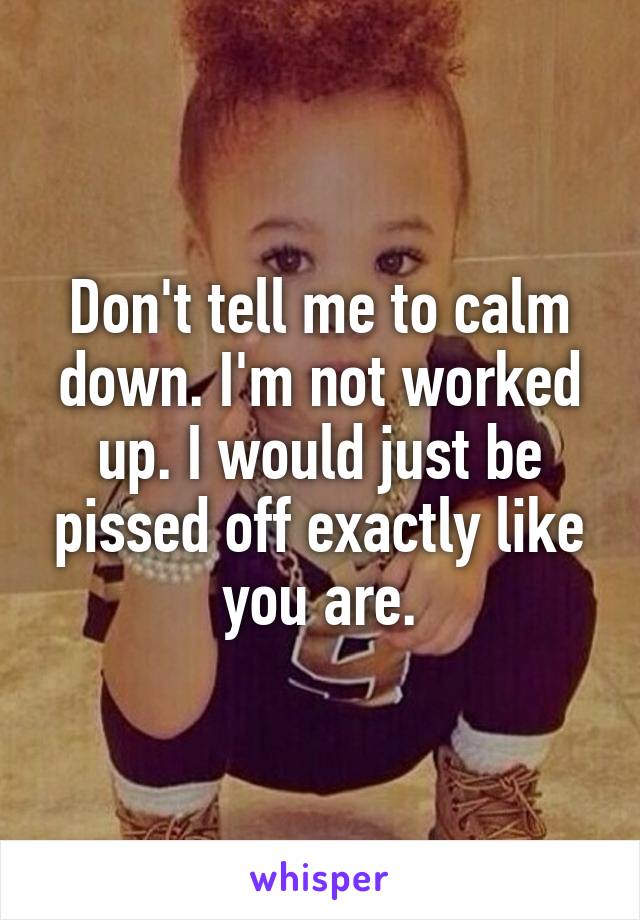 Don't tell me to calm down. I'm not worked up. I would just be pissed off exactly like you are.