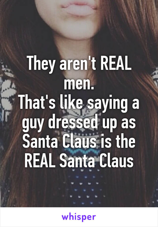 They aren't REAL men.
That's like saying a guy dressed up as Santa Claus is the REAL Santa Claus