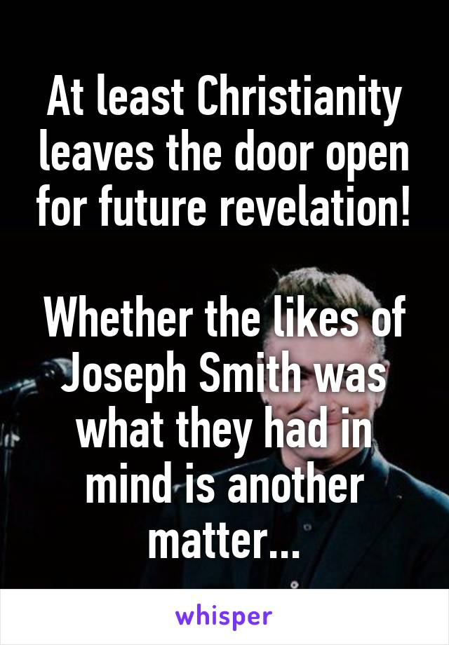 At least Christianity leaves the door open for future revelation!

Whether the likes of Joseph Smith was what they had in mind is another matter...