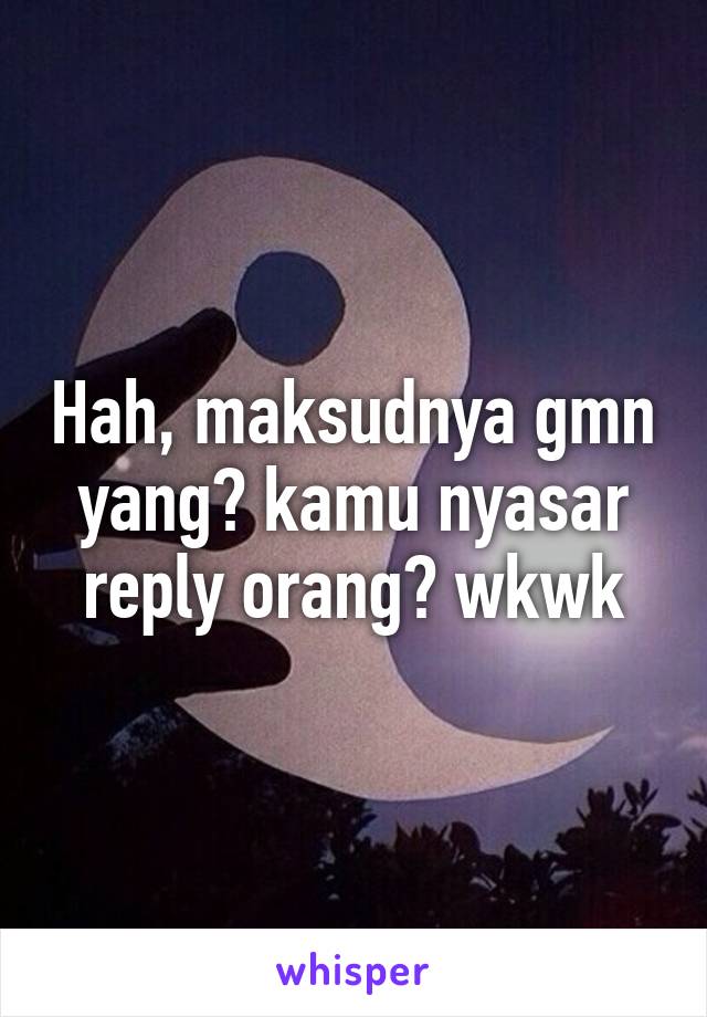 Hah, maksudnya gmn yang? kamu nyasar reply orang? wkwk