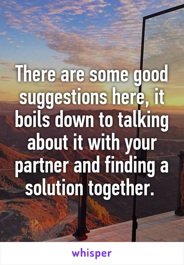 There are some good suggestions here, it boils down to talking about it with your partner and finding a solution together. 