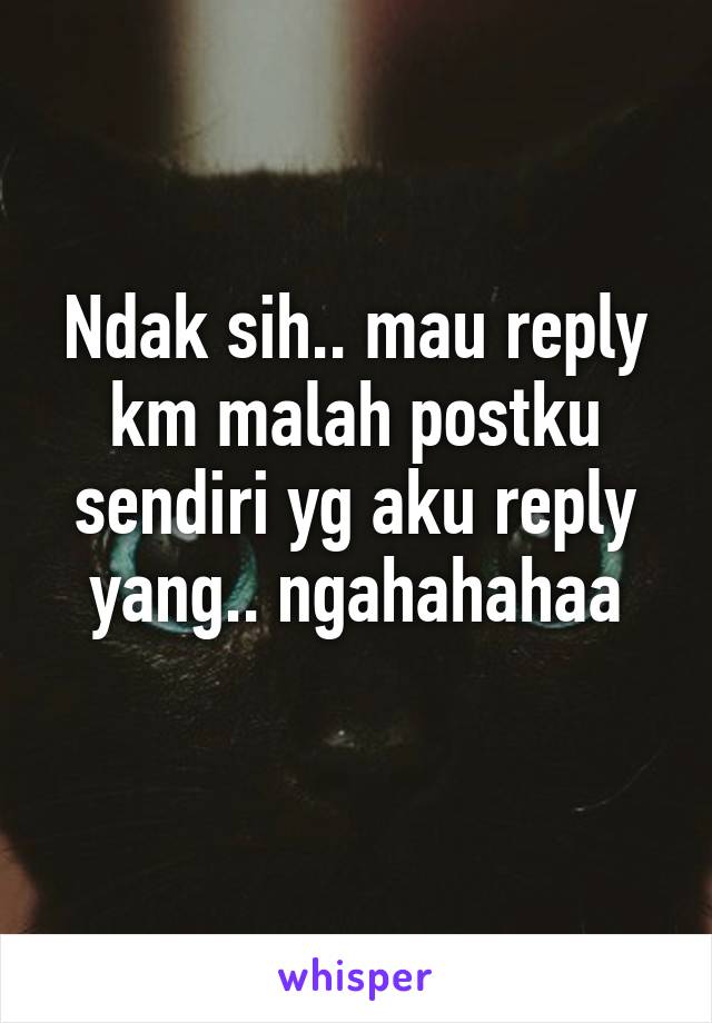 Ndak sih.. mau reply km malah postku sendiri yg aku reply yang.. ngahahahaa
