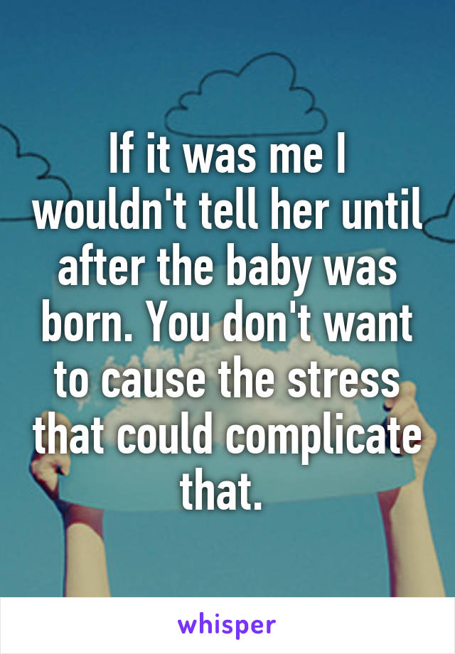 If it was me I wouldn't tell her until after the baby was born. You don't want to cause the stress that could complicate that. 