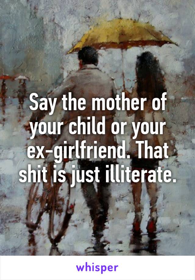 Say the mother of your child or your ex-girlfriend. That shit is just illiterate.