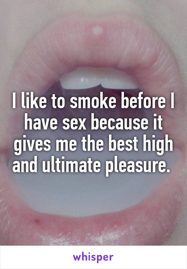 I like to smoke before I have sex because it gives me the best high and ultimate pleasure. 