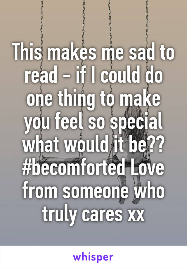 This makes me sad to read - if I could do one thing to make you feel so special what would it be?? #becomforted Love from someone who truly cares xx
