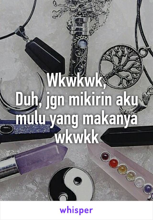 Wkwkwk,
Duh, jgn mikirin aku mulu yang makanya wkwkk