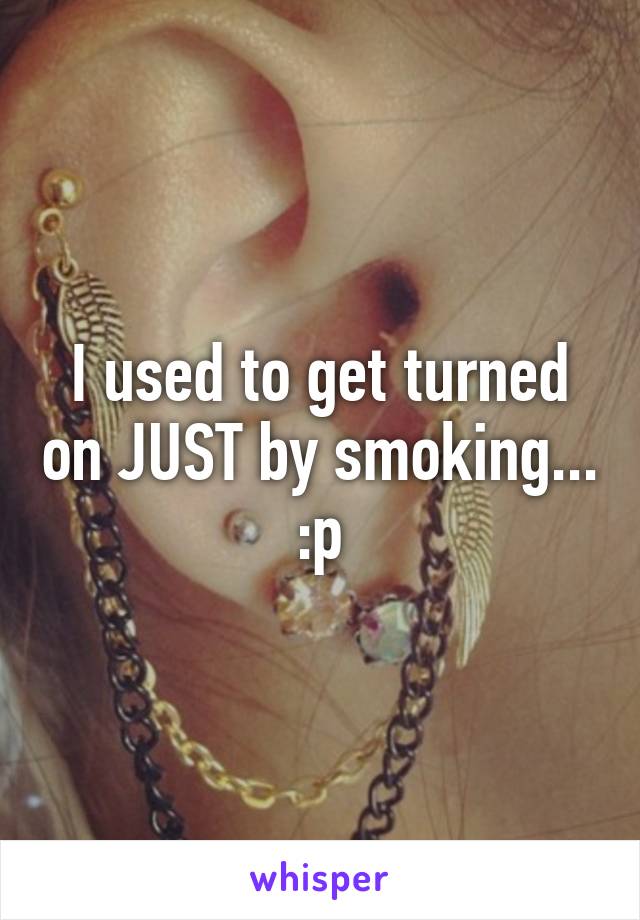 I used to get turned on JUST by smoking... :p