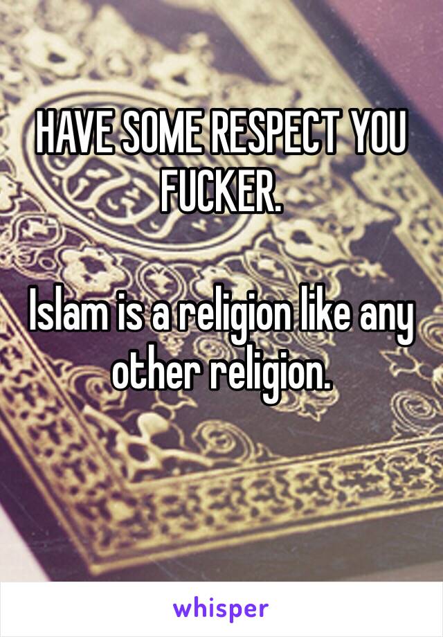 HAVE SOME RESPECT YOU FUCKER. 

Islam is a religion like any other religion. 

