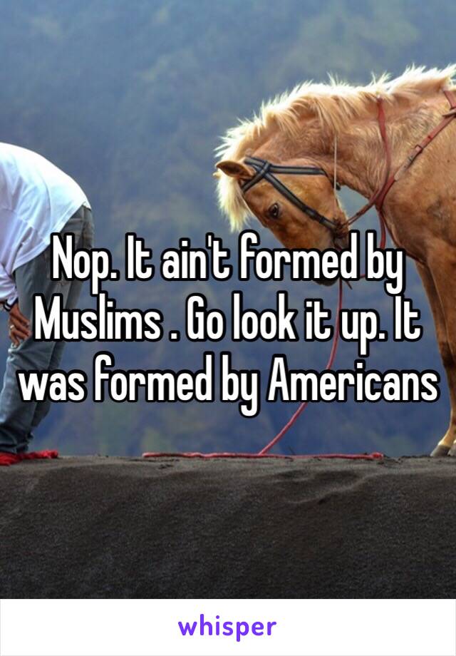 Nop. It ain't formed by Muslims . Go look it up. It was formed by Americans 