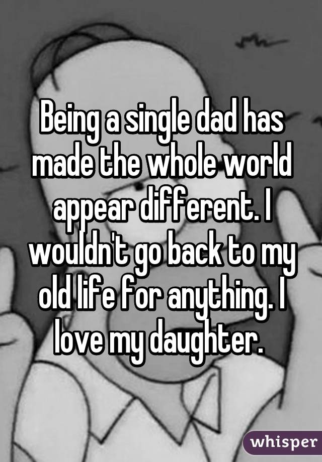 Being a single dad has made the whole world appear different. I wouldn
