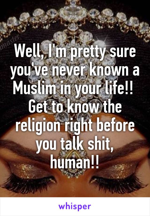 Well, I'm pretty sure you've never known a Muslim in your life!! 
Get to know the religion right before you talk shit, human!!