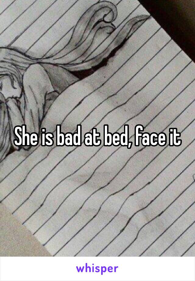 She is bad at bed, face it