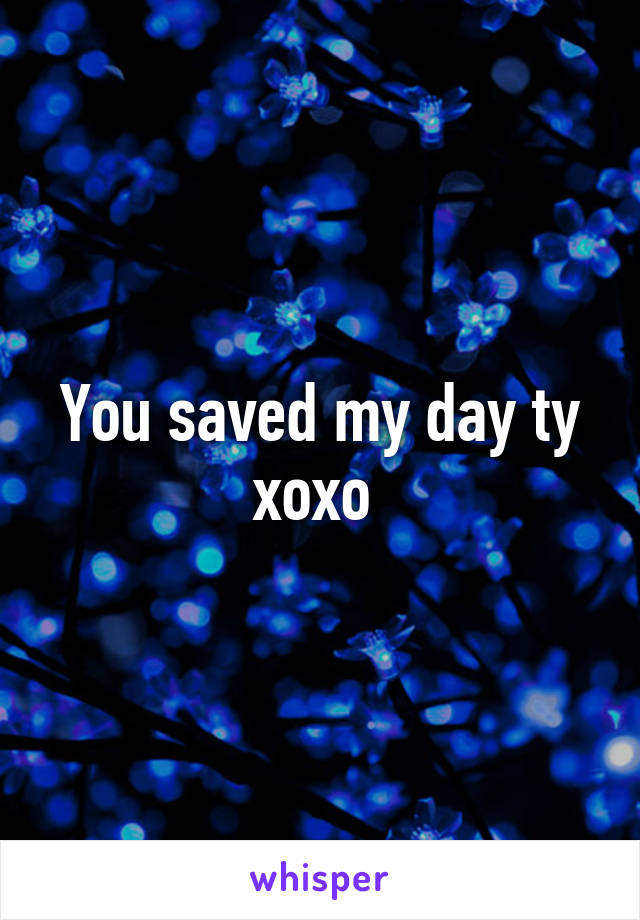 You saved my day ty xoxo 
