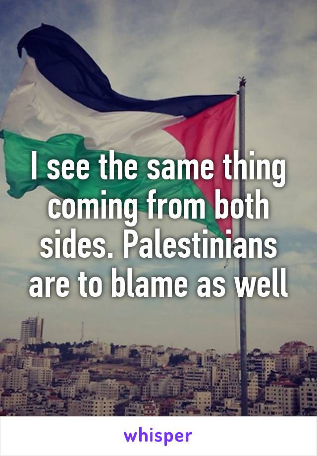 I see the same thing coming from both sides. Palestinians are to blame as well