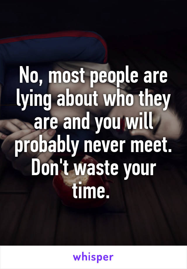No, most people are lying about who they are and you will probably never meet. Don't waste your time. 