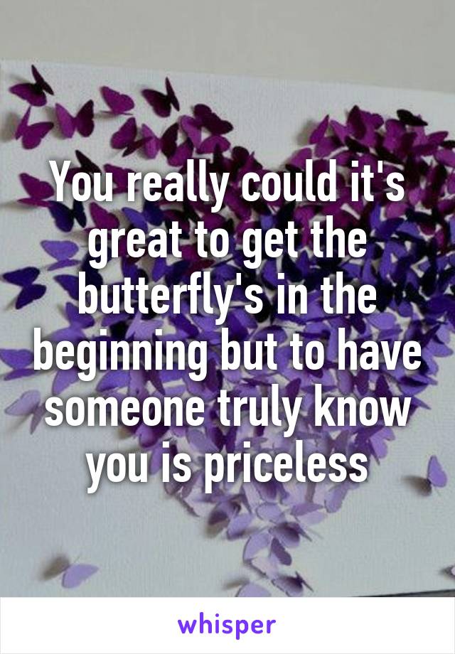 You really could it's great to get the butterfly's in the beginning but to have someone truly know you is priceless
