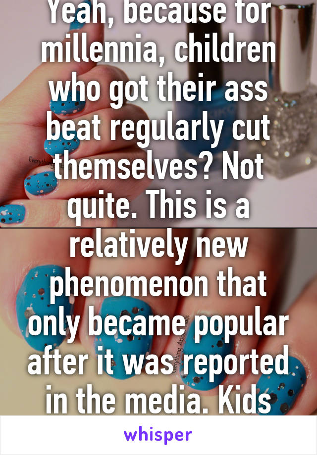 Yeah, because for millennia, children who got their ass beat regularly cut themselves? Not quite. This is a relatively new phenomenon that only became popular after it was reported in the media. Kids today are such tools. 