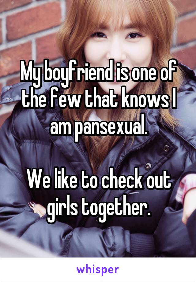 My boyfriend is one of the few that knows I am pansexual.

We like to check out girls together.