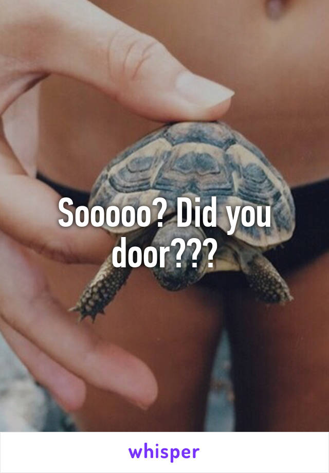 Sooooo? Did you door???