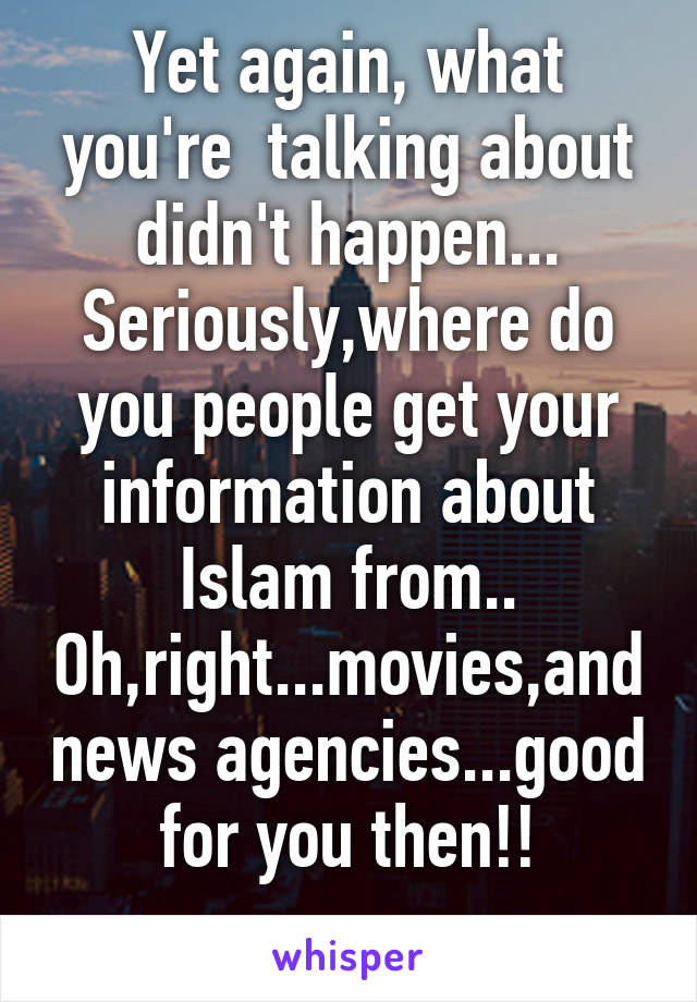 Yet again, what you're  talking about didn't happen...
Seriously,where do you people get your information about Islam from..
Oh,right...movies,and news agencies...good for you then!!
