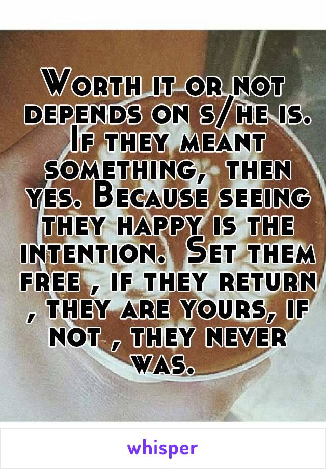 Worth it or not depends on s/he is. If they meant something,  then yes. Because seeing they happy is the intention.  Set them free , if they return , they are yours, if not , they never was. 