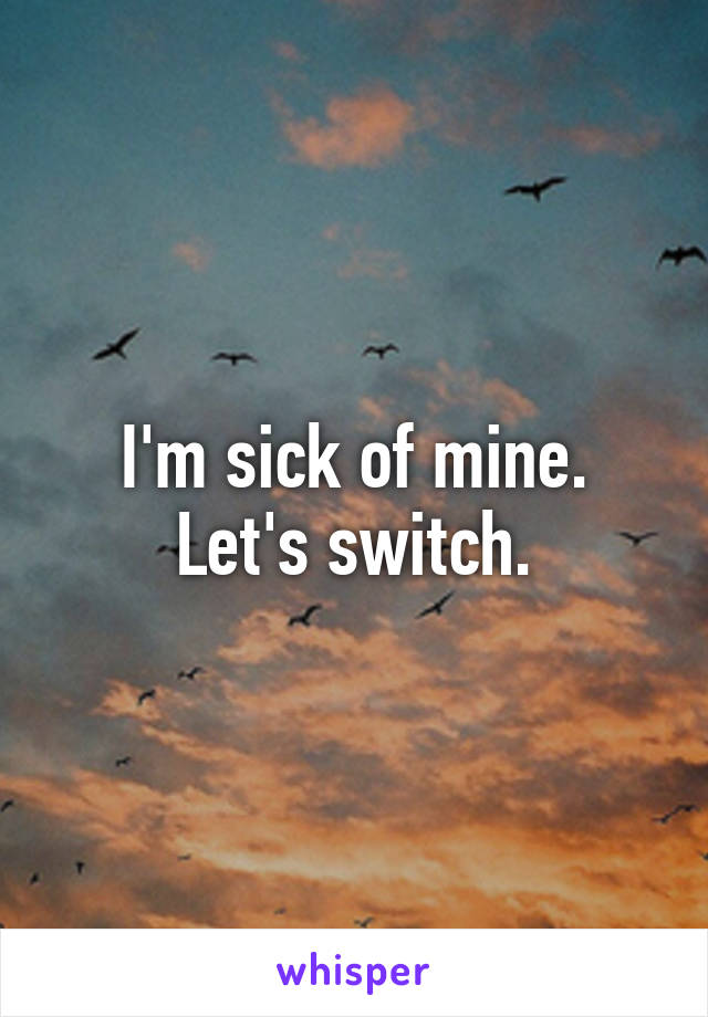 I'm sick of mine. Let's switch.