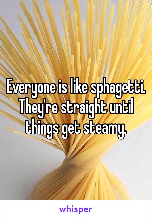 Everyone is like sphagetti. They're straight until things get steamy.