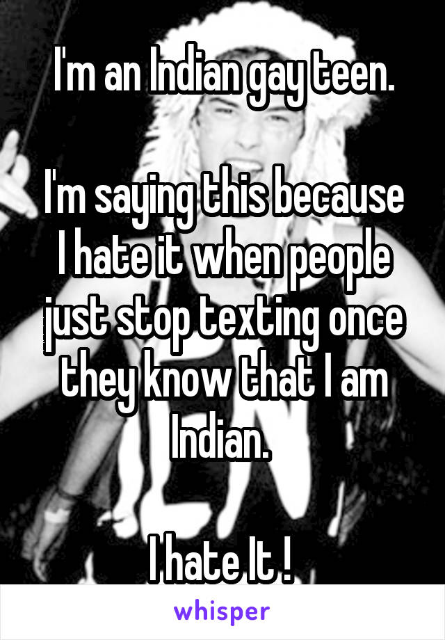 I'm an Indian gay teen.

I'm saying this because I hate it when people just stop texting once they know that I am Indian. 

I hate It ! 