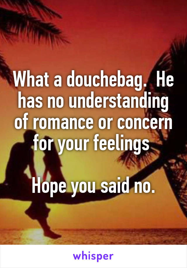 What a douchebag.  He has no understanding of romance or concern for your feelings 

Hope you said no.