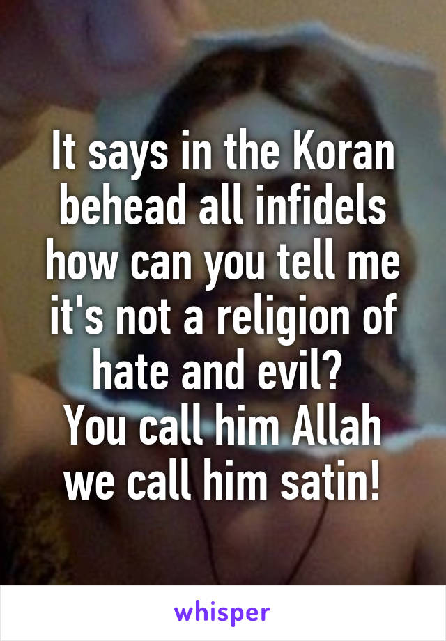 It says in the Koran behead all infidels how can you tell me it's not a religion of hate and evil? 
You call him Allah we call him satin!