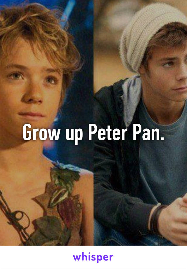 Grow up Peter Pan.