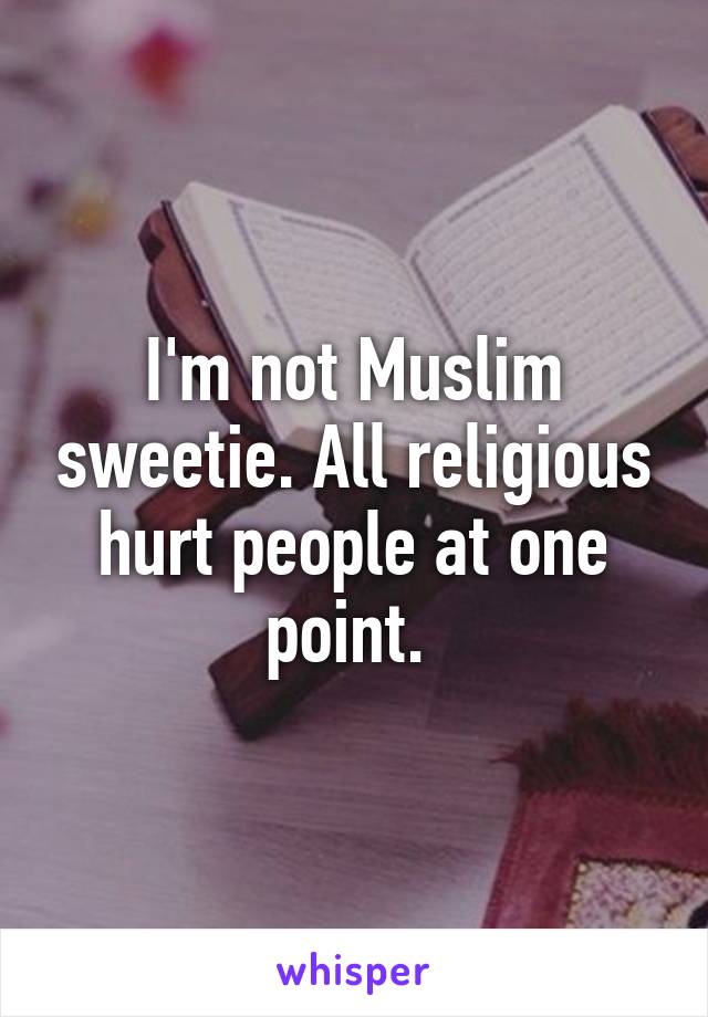 I'm not Muslim sweetie. All religious hurt people at one point. 