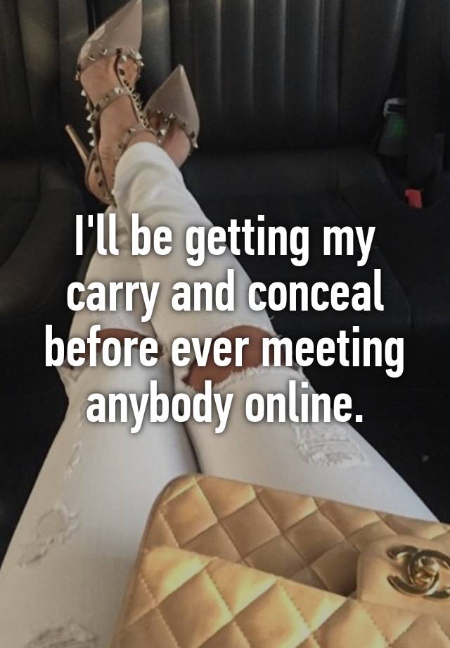 I'll be getting my carry and conceal before ever meeting anybody online.