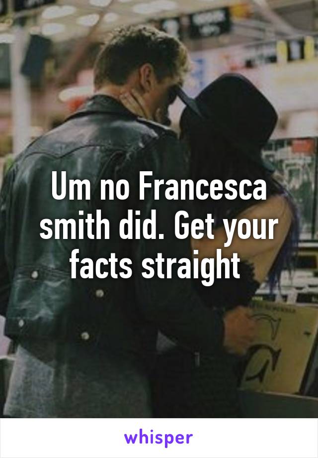 Um no Francesca smith did. Get your facts straight 
